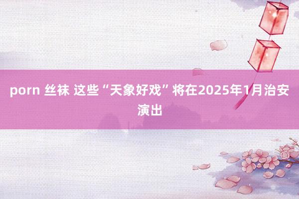porn 丝袜 这些“天象好戏”将在2025年1月治安演出