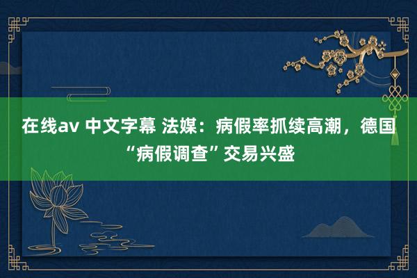 在线av 中文字幕 法媒：病假率抓续高潮，德国“病假调查”交易兴盛