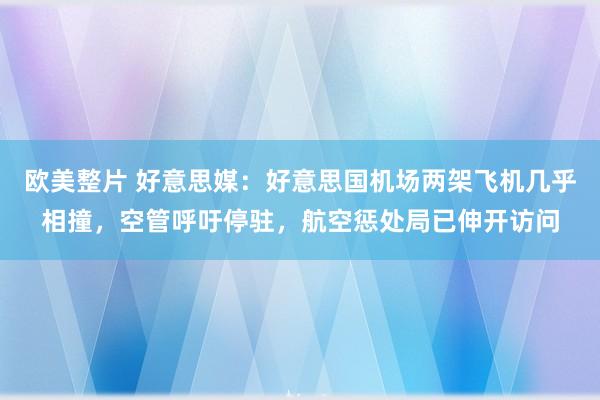 欧美整片 好意思媒：好意思国机场两架飞机几乎相撞，空管呼吁停驻，航空惩处局已伸开访问