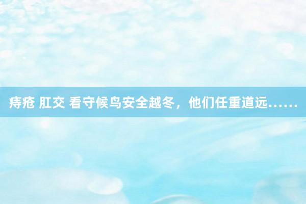 痔疮 肛交 看守候鸟安全越冬，他们任重道远……