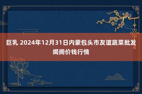 巨乳 2024年12月31日内蒙包头市友谊蔬菜批发阛阓价钱行情
