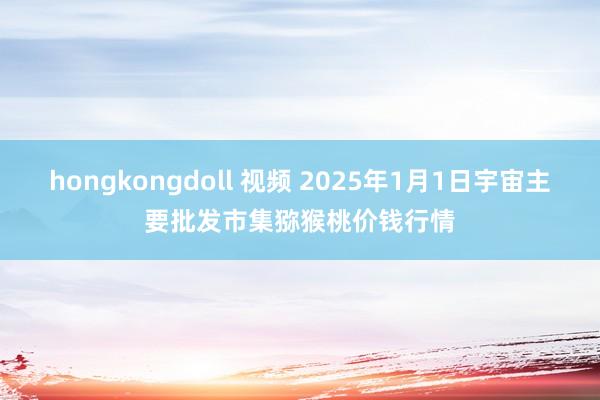 hongkongdoll 视频 2025年1月1日宇宙主要批发市集猕猴桃价钱行情