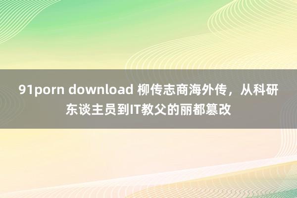91porn download 柳传志商海外传，从科研东谈主员到IT教父的丽都篡改