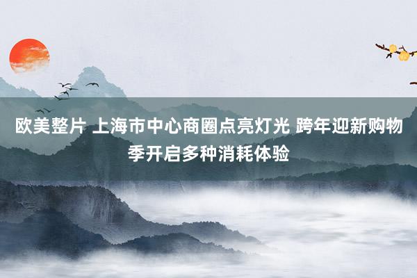 欧美整片 上海市中心商圈点亮灯光 跨年迎新购物季开启多种消耗体验