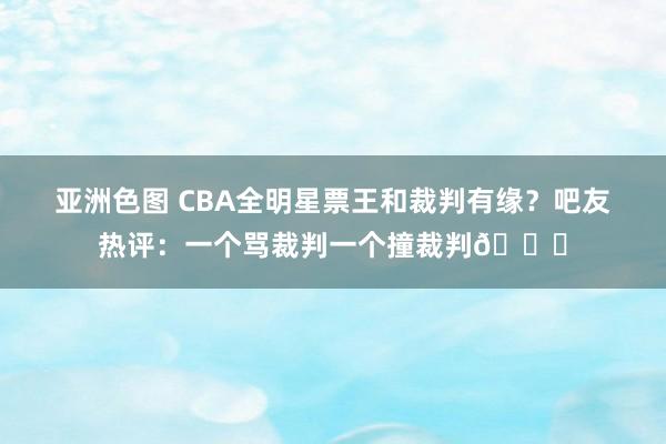 亚洲色图 CBA全明星票王和裁判有缘？吧友热评：一个骂裁判一个撞裁判😂