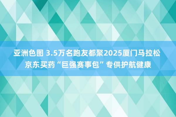 亚洲色图 3.5万名跑友都聚2025厦门马拉松 京东买药“巨强赛事包”专供护航健康