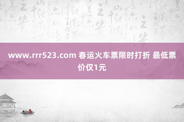 www.rrr523.com 春运火车票限时打折 最低票价仅1元