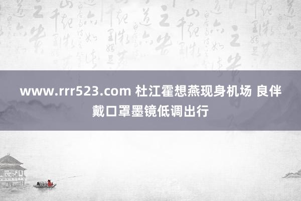 www.rrr523.com 杜江霍想燕现身机场 良伴戴口罩墨镜低调出行