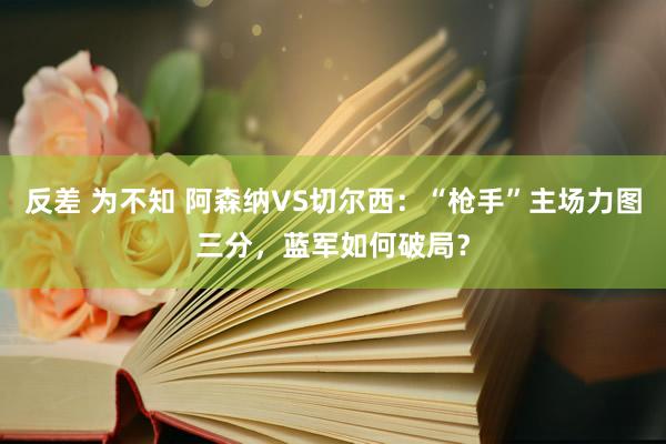 反差 为不知 阿森纳VS切尔西：“枪手”主场力图三分，蓝军如何破局？