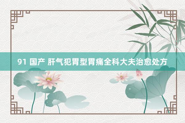 91 国产 肝气犯胃型胃痛全科大夫治愈处方