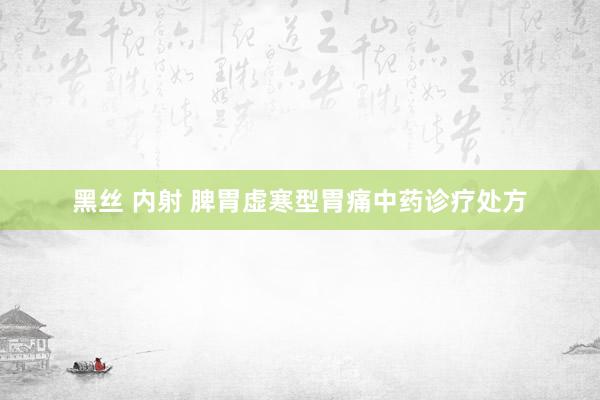黑丝 内射 脾胃虚寒型胃痛中药诊疗处方