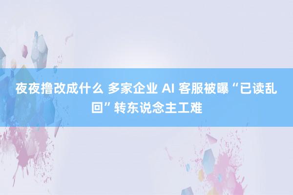 夜夜撸改成什么 多家企业 AI 客服被曝“已读乱回”转东说念主工难