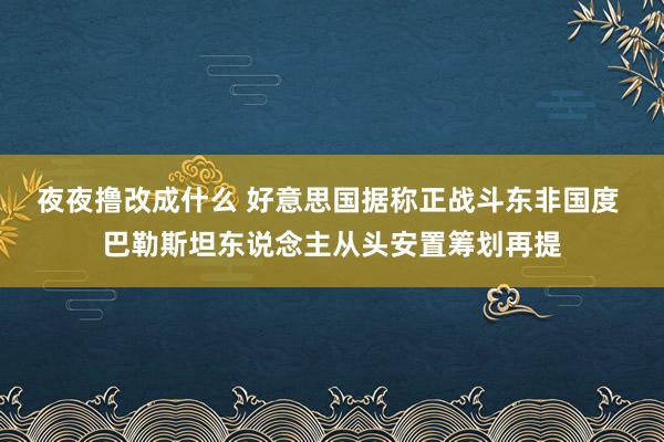 夜夜撸改成什么 好意思国据称正战斗东非国度 巴勒斯坦东说念主从头安置筹划再提