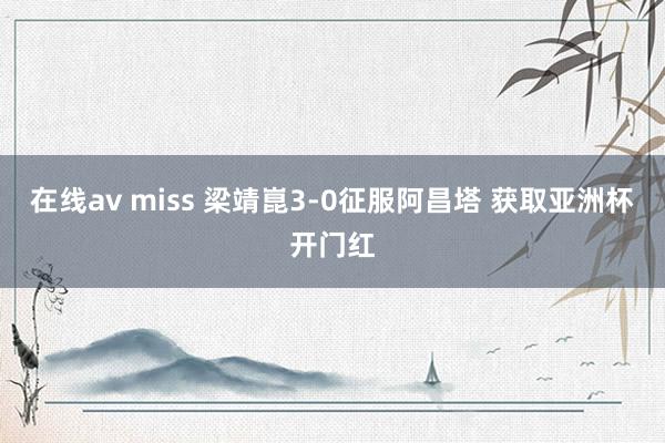 在线av miss 梁靖崑3-0征服阿昌塔 获取亚洲杯开门红