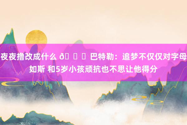 夜夜撸改成什么 😂巴特勒：追梦不仅仅对字母如斯 和5岁小孩顽抗也不思让他得分