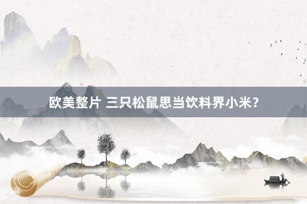 欧美整片 三只松鼠思当饮料界小米？