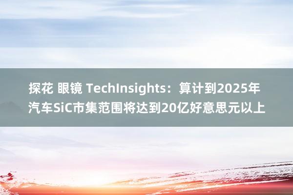 探花 眼镜 TechInsights：算计到2025年 汽车SiC市集范围将达到20亿好意思元以上