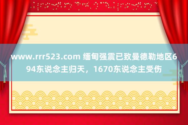 www.rrr523.com 缅甸强震已致曼德勒地区694东说念主归天，1670东说念主受伤