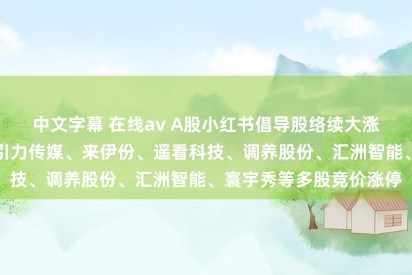中文字幕 在线av A股小红书倡导股络续大涨！壹网壹创、歌力想、引力传媒、来伊份、遥看科技、调养股份、汇洲智能、寰宇秀等多股竞价涨停
