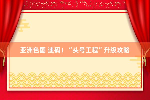 亚洲色图 速码！“头号工程”升级攻略