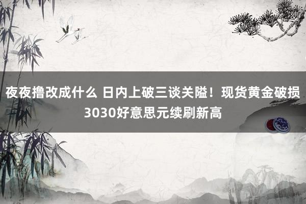 夜夜撸改成什么 日内上破三谈关隘！现货黄金破损3030好意思元续刷新高
